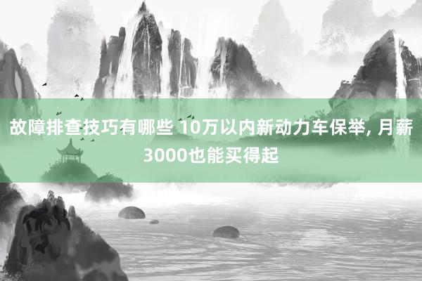 故障排查技巧有哪些 10万以内新动力车保举, 月薪3000也能买得起