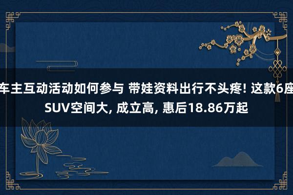 车主互动活动如何参与 带娃资料出行不头疼! 这款6座SUV空间大, 成立高, 惠后18.86万起