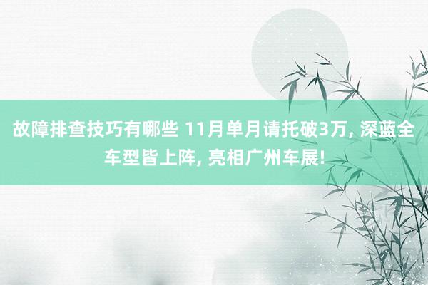 故障排查技巧有哪些 11月单月请托破3万, 深蓝全车型皆上阵, 亮相广州车展!