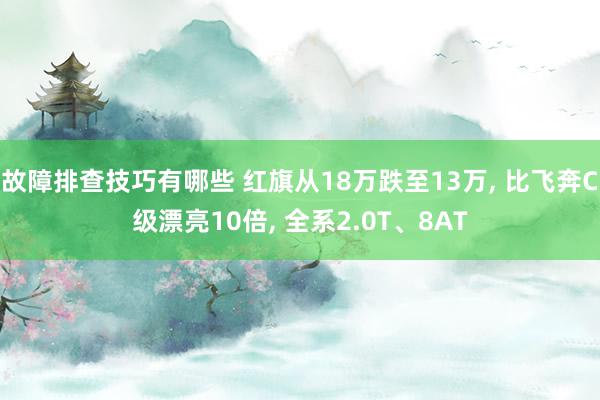 故障排查技巧有哪些 红旗从18万跌至13万, 比飞奔C级漂亮10倍, 全系2.0T、8AT