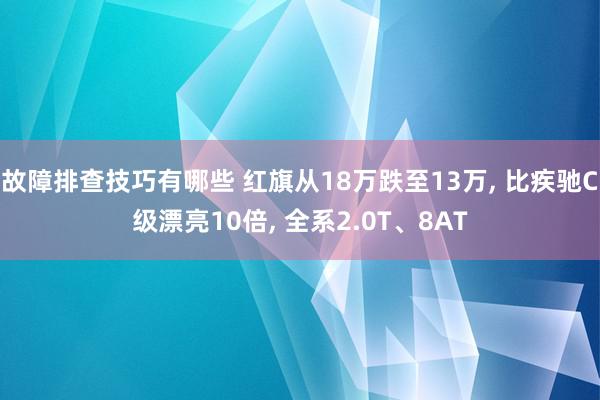 故障排查技巧有哪些 红旗从18万跌至13万, 比疾驰C级漂亮10倍, 全系2.0T、8AT