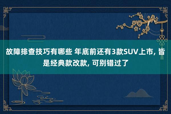 故障排查技巧有哪些 年底前还有3款SUV上市, 皆是经典款改款, 可别错过了