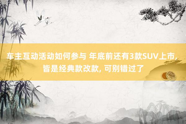 车主互动活动如何参与 年底前还有3款SUV上市, 皆是经典款改款, 可别错过了