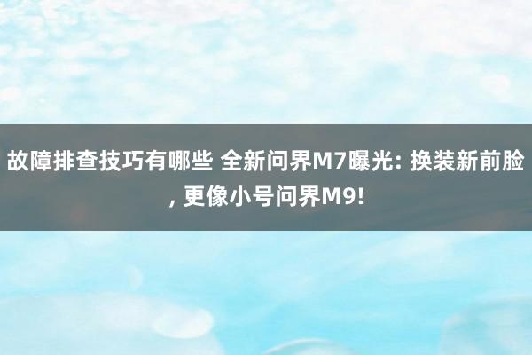 故障排查技巧有哪些 全新问界M7曝光: 换装新前脸, 更像小号问界M9!