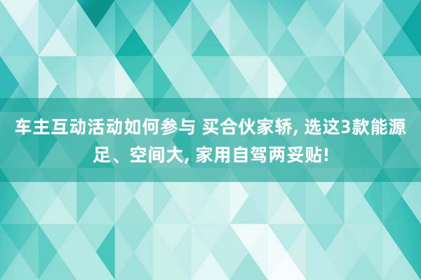 车主互动活动如何参与 买合伙家轿, 选这3款能源足、空间大, 家用自驾两妥贴!