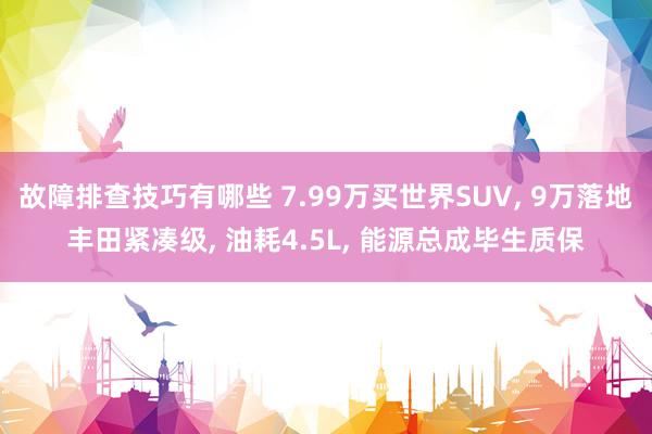 故障排查技巧有哪些 7.99万买世界SUV, 9万落地丰田紧凑级, 油耗4.5L, 能源总成毕生质保