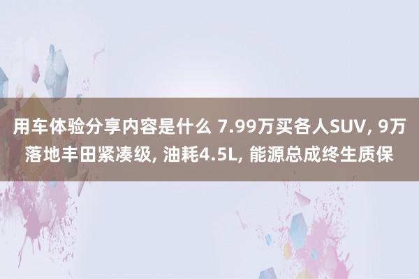 用车体验分享内容是什么 7.99万买各人SUV, 9万落地丰田紧凑级, 油耗4.5L, 能源总成终生质保