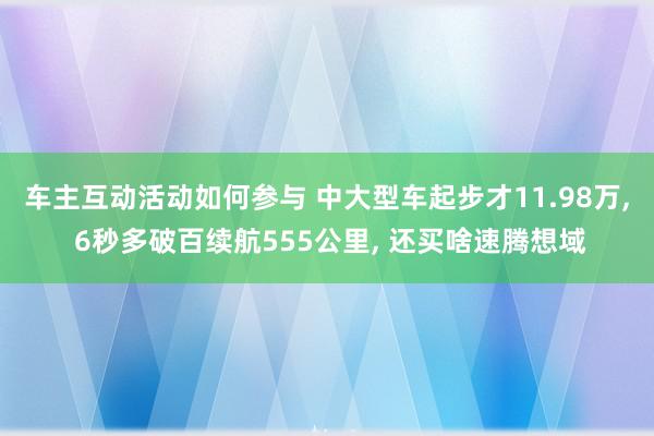 车主互动活动如何参与 中大型车起步才11.98万, 6秒多破百续航555公里, 还买啥速腾想域