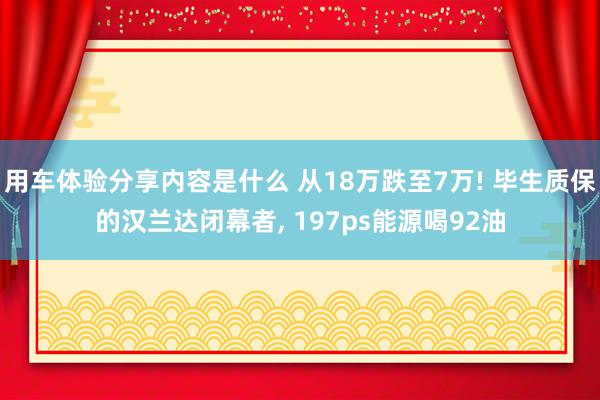 用车体验分享内容是什么 从18万跌至7万! 毕生质保的汉兰达闭幕者, 197ps能源喝92油