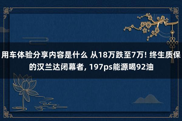 用车体验分享内容是什么 从18万跌至7万! 终生质保的汉兰达闭幕者, 197ps能源喝92油