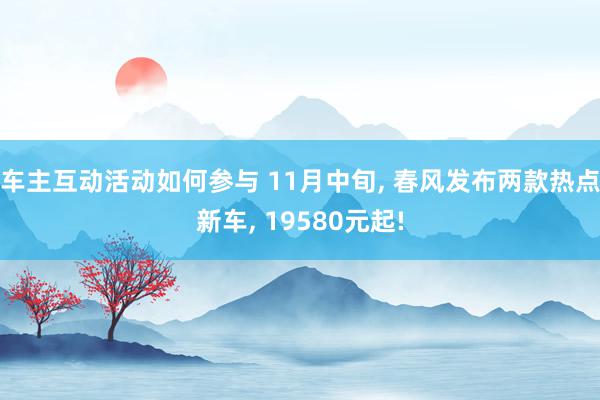 车主互动活动如何参与 11月中旬, 春风发布两款热点新车, 19580元起!