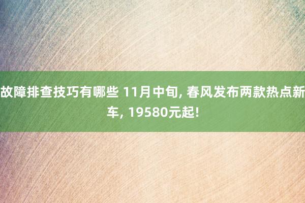 故障排查技巧有哪些 11月中旬, 春风发布两款热点新车, 19580元起!