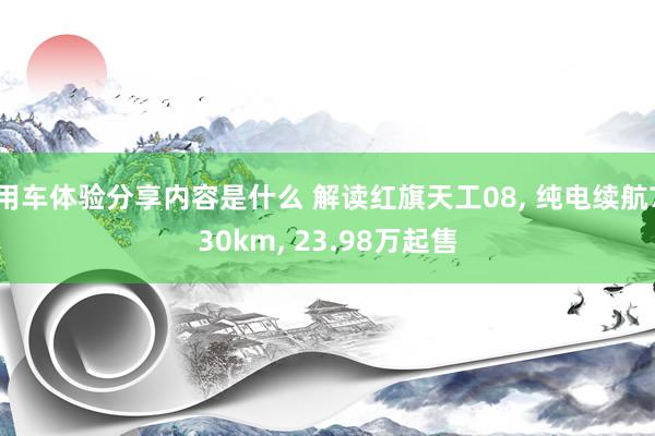 用车体验分享内容是什么 解读红旗天工08, 纯电续航730km, 23.98万起售