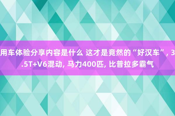 用车体验分享内容是什么 这才是竟然的“好汉车”, 3.5T+V6混动, 马力400匹, 比普拉多霸气