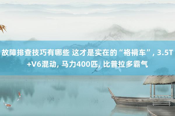 故障排查技巧有哪些 这才是实在的“袼褙车”, 3.5T+V6混动, 马力400匹, 比普拉多霸气