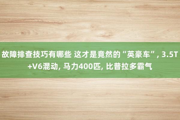 故障排查技巧有哪些 这才是竟然的“英豪车”, 3.5T+V6混动, 马力400匹, 比普拉多霸气