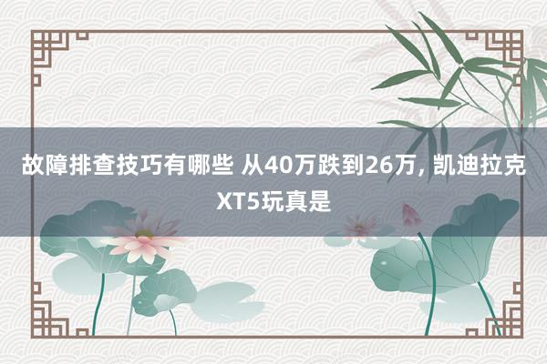 故障排查技巧有哪些 从40万跌到26万, 凯迪拉克XT5玩真是