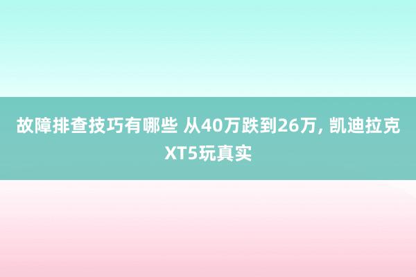 故障排查技巧有哪些 从40万跌到26万, 凯迪拉克XT5玩真实