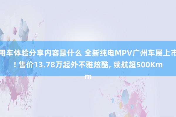 用车体验分享内容是什么 全新纯电MPV广州车展上市! 售价13.78万起外不雅炫酷, 续航超500Km