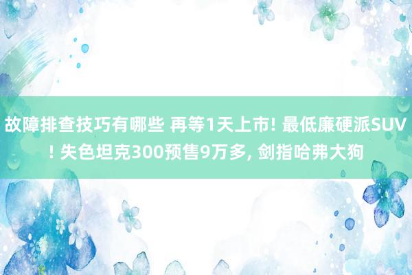 故障排查技巧有哪些 再等1天上市! 最低廉硬派SUV! 失色坦克300预售9万多, 剑指哈弗大狗