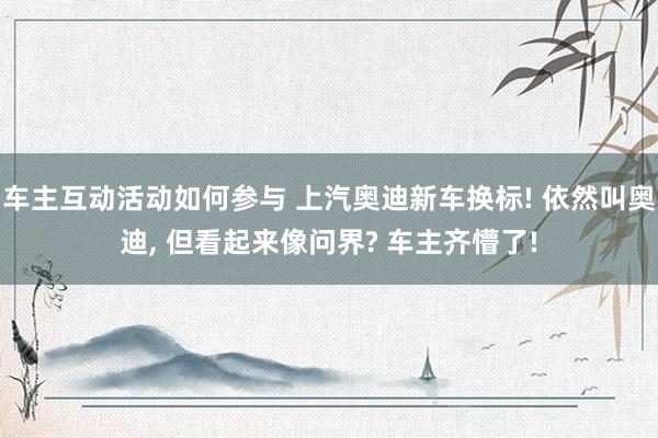 车主互动活动如何参与 上汽奥迪新车换标! 依然叫奥迪, 但看起来像问界? 车主齐懵了!