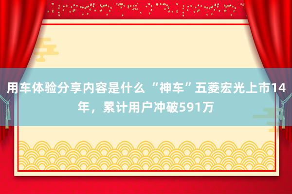 用车体验分享内容是什么 “神车”五菱宏光上市14年，累计用户冲破591万