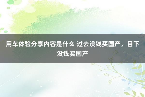 用车体验分享内容是什么 过去没钱买国产，目下没钱买国产