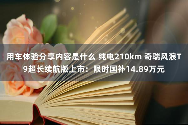 用车体验分享内容是什么 纯电210km 奇瑞风浪T9超长续航版上市：限时国补14.89万元