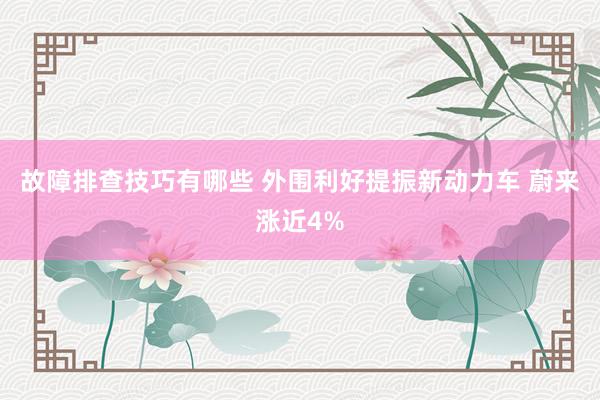 故障排查技巧有哪些 外围利好提振新动力车 蔚来涨近4%