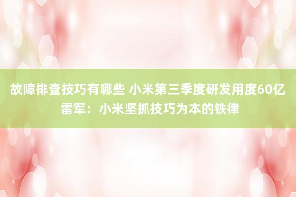 故障排查技巧有哪些 小米第三季度研发用度60亿 雷军：小米坚抓技巧为本的铁律