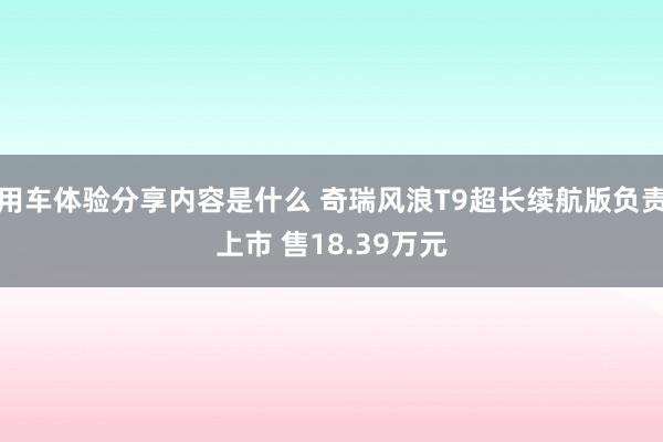 用车体验分享内容是什么 奇瑞风浪T9超长续航版负责上市 售18.39万元