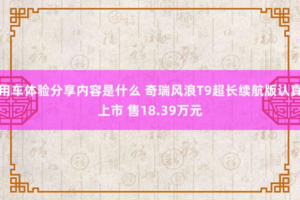 用车体验分享内容是什么 奇瑞风浪T9超长续航版认真上市 售18.39万元