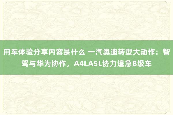 用车体验分享内容是什么 一汽奥迪转型大动作：智驾与华为协作，A4LA5L协力遑急B级车