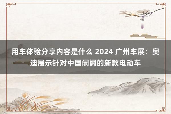 用车体验分享内容是什么 2024 广州车展：奥迪展示针对中国阛阓的新款电动车