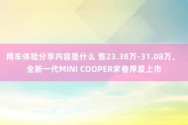 用车体验分享内容是什么 售23.38万-31.08万， 全新一代MINI COOPER家眷厚爱上市