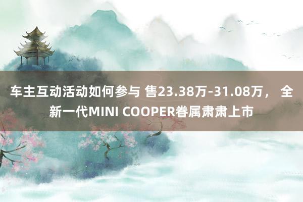 车主互动活动如何参与 售23.38万-31.08万， 全新一代MINI COOPER眷属肃肃上市