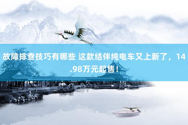 故障排查技巧有哪些 这款结伴纯电车又上新了，14.98万元起售！