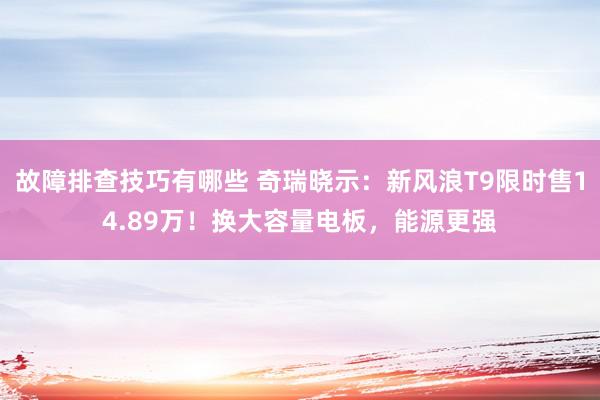 故障排查技巧有哪些 奇瑞晓示：新风浪T9限时售14.89万！换大容量电板，能源更强