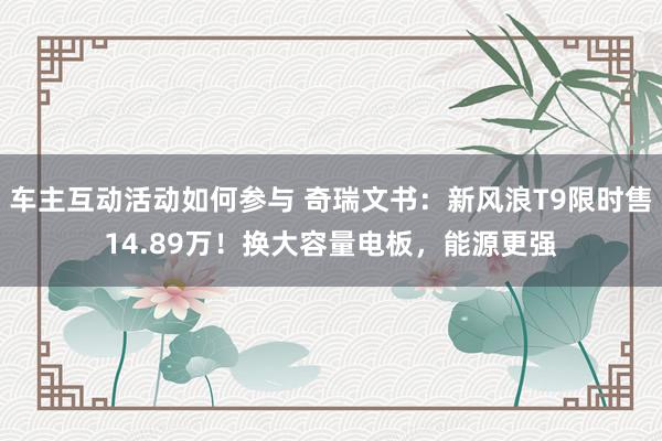 车主互动活动如何参与 奇瑞文书：新风浪T9限时售14.89万！换大容量电板，能源更强