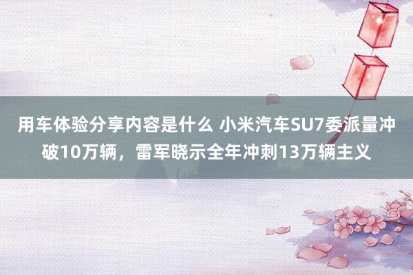 用车体验分享内容是什么 小米汽车SU7委派量冲破10万辆，雷军晓示全年冲刺13万辆主义