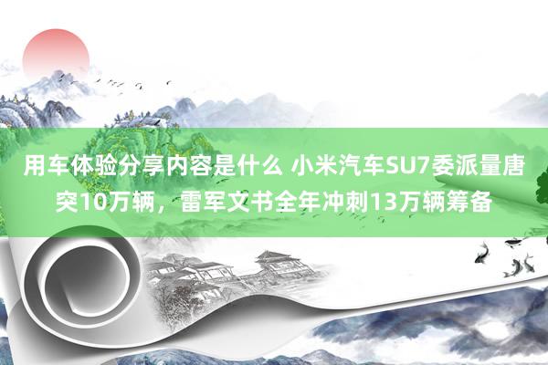 用车体验分享内容是什么 小米汽车SU7委派量唐突10万辆，雷军文书全年冲刺13万辆筹备