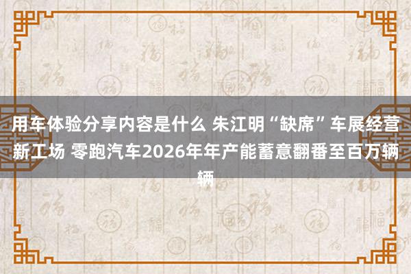 用车体验分享内容是什么 朱江明“缺席”车展经营新工场 零跑汽车2026年年产能蓄意翻番至百万辆