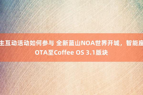 车主互动活动如何参与 全新蓝山NOA世界开城，智能座舱OTA至Coffee OS 3.1版块