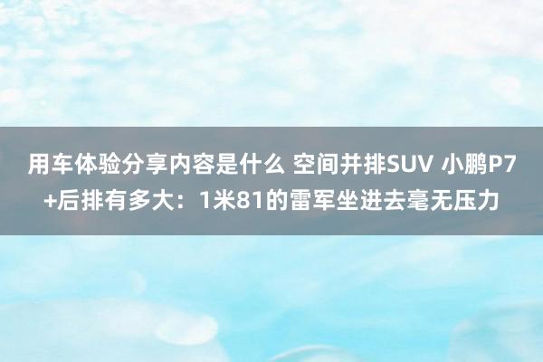 用车体验分享内容是什么 空间并排SUV 小鹏P7+后排有多大：1米81的雷军坐进去毫无压力