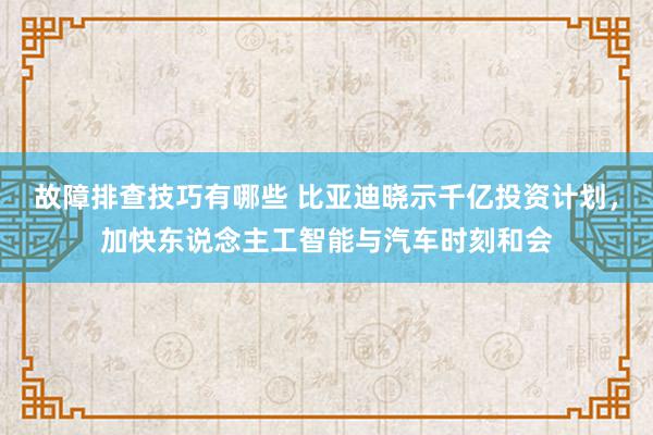 故障排查技巧有哪些 比亚迪晓示千亿投资计划，加快东说念主工智能与汽车时刻和会