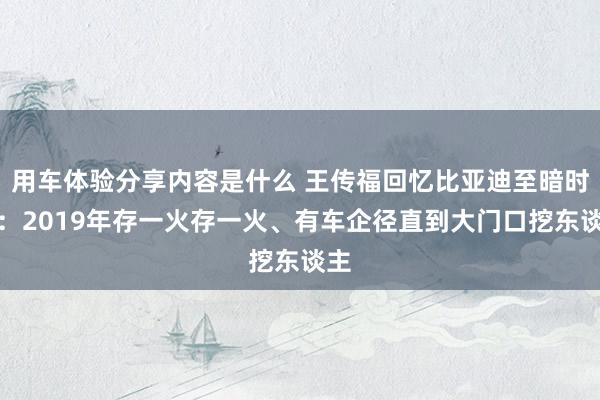 用车体验分享内容是什么 王传福回忆比亚迪至暗时刻：2019年存一火存一火、有车企径直到大门口挖东谈主