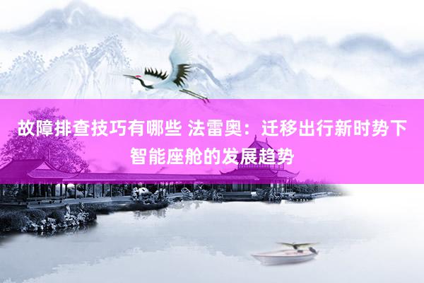 故障排查技巧有哪些 法雷奥：迁移出行新时势下智能座舱的发展趋势