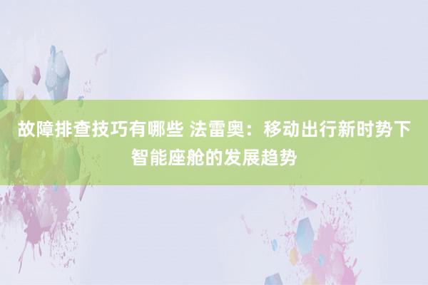 故障排查技巧有哪些 法雷奥：移动出行新时势下智能座舱的发展趋势