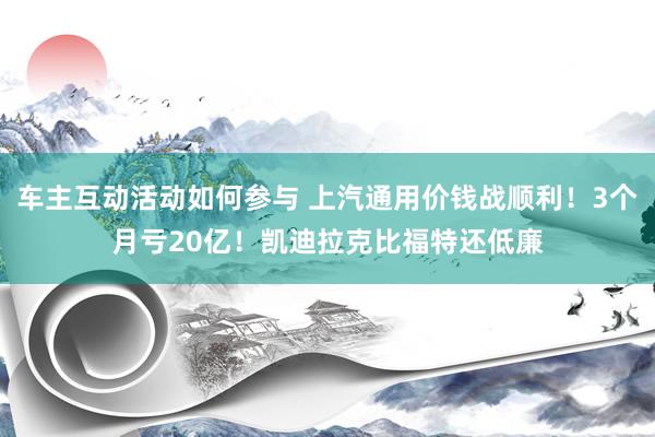 车主互动活动如何参与 上汽通用价钱战顺利！3个月亏20亿！凯迪拉克比福特还低廉