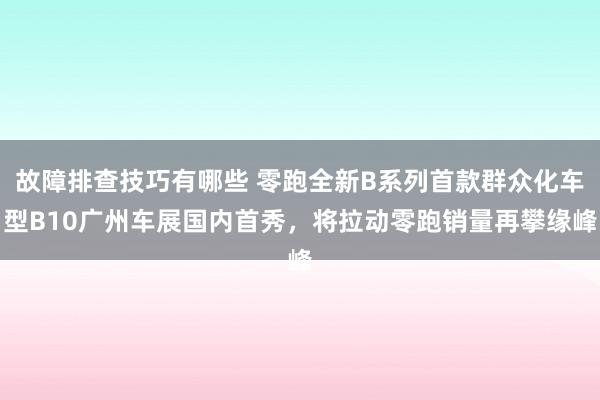 故障排查技巧有哪些 零跑全新B系列首款群众化车型B10广州车展国内首秀，将拉动零跑销量再攀缘峰